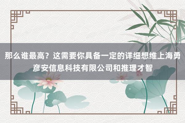 那么谁最高？这需要你具备一定的详细想维上海勇彦安信息科技有限公司和推理才智
